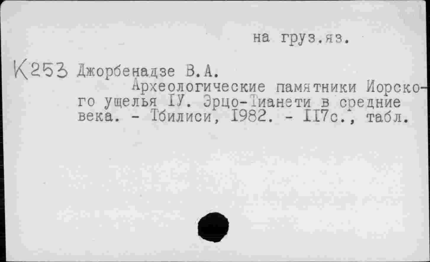 ﻿на груз.яз.
Джорбенацзе В. А.
Археологические памятники Иорско го ущелья ІУ. Эрцо-Тианети в соедние века. - Тбилиси, 1982. - 117с/, табл.